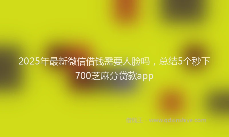 2025年最新微信借钱需要人脸吗，总结5个秒下700芝麻分贷款app