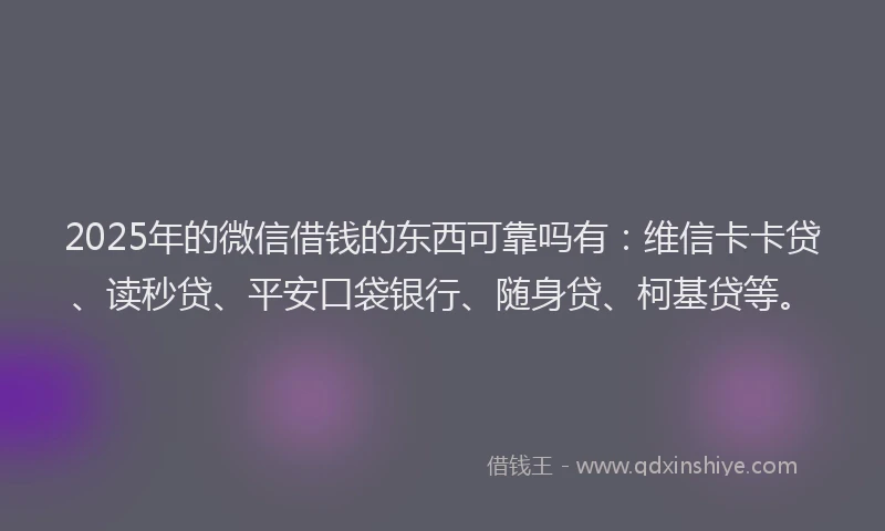 2025年的微信借钱的东西可靠吗有：维信卡卡贷、读秒贷、平安口袋银行、随身贷、柯基贷等。