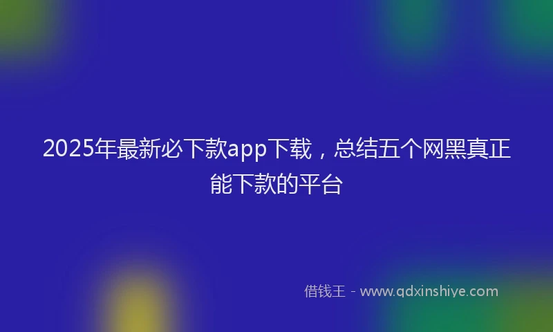 2025年最新必下款app下载，总结五个网黑真正能下款的平台