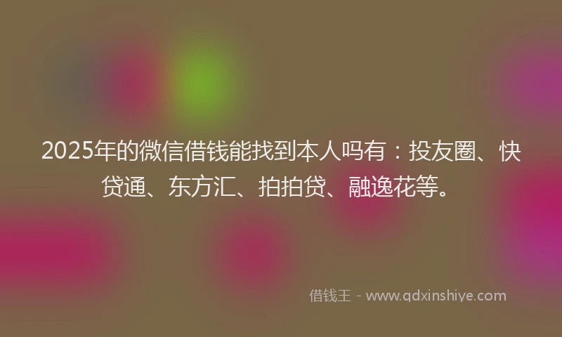 2025年的微信借钱能找到本人吗有：投友圈、快贷通、东方汇、拍拍贷、融逸花等。