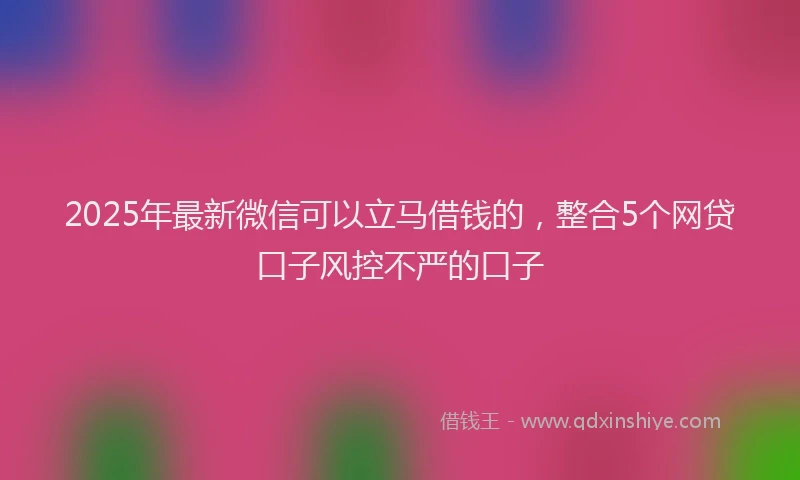 2025年最新微信可以立马借钱的，整合5个网贷口子风控不严的口子