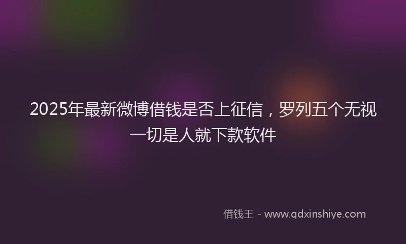 2025年最新微博借钱是否上征信，罗列五个无视一切是人就下款软件