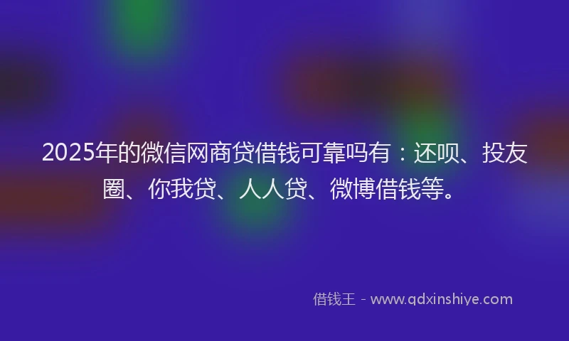 2025年的微信网商贷借钱可靠吗有：还呗、投友圈、你我贷、人人贷、微博借钱等。