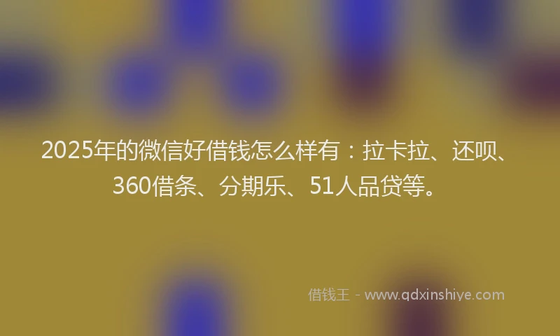 2025年的微信好借钱怎么样有：拉卡拉、还呗、360借条、分期乐、51人品贷等。