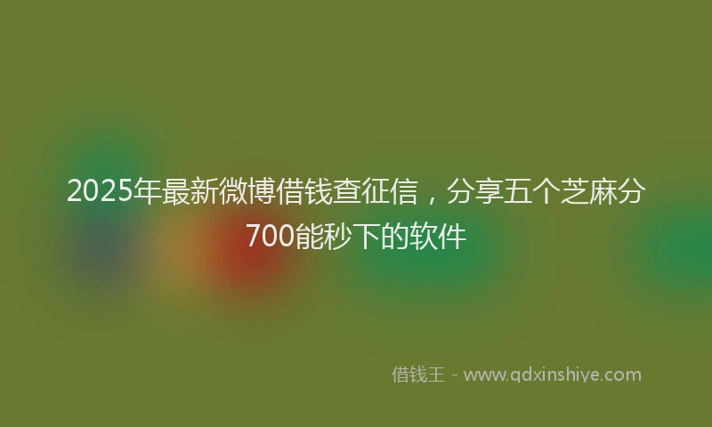 2025年最新微博借钱查征信，分享五个芝麻分700能秒下的软件
