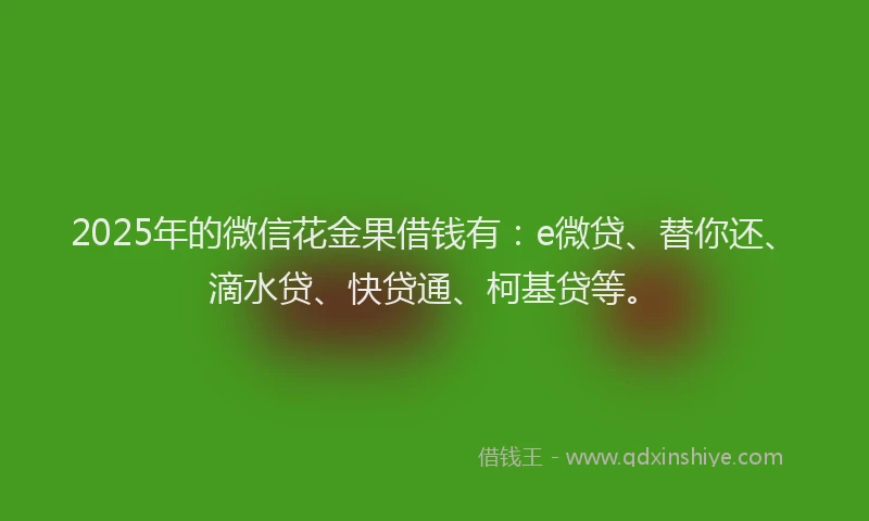 2025年的微信花金果借钱有：e微贷、替你还、滴水贷、快贷通、柯基贷等。