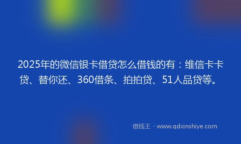 2025年的微信银卡借贷怎么借钱的有：维信卡卡贷、替你还、360借条、拍拍贷、51人品贷等。