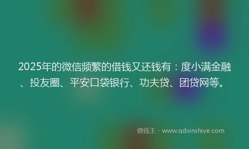 2025年的微信频繁的借钱又还钱有：度小满金融、投友圈、平安口袋银行、功夫贷、团贷网等。