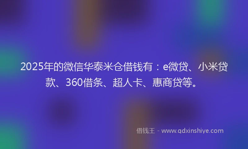 2025年的微信华泰米仓借钱有：e微贷、小米贷款、360借条、超人卡、惠商贷等。