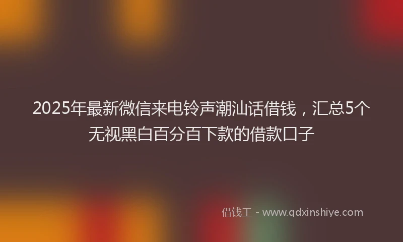 2025年最新微信来电铃声潮汕话借钱，汇总5个无视黑白百分百下款的借款口子