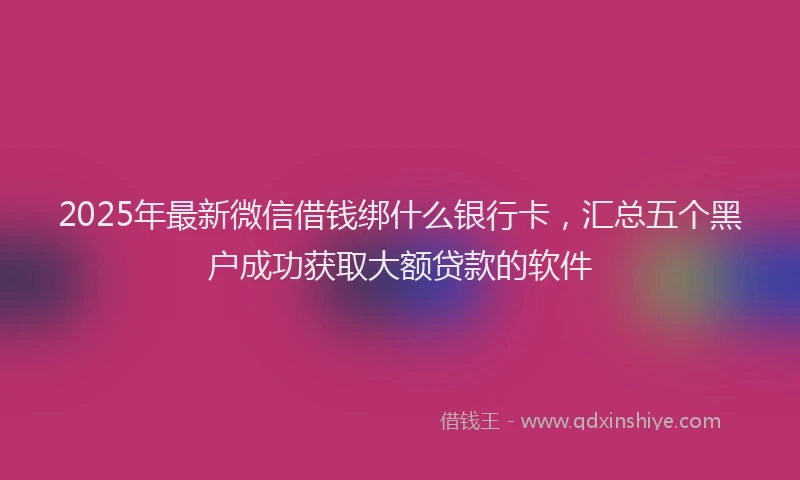 2025年最新微信借钱绑什么银行卡，汇总五个黑户成功获取大额贷款的软件