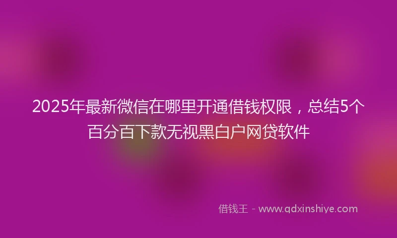 2025年最新微信在哪里开通借钱权限，总结5个百分百下款无视黑白户网贷软件