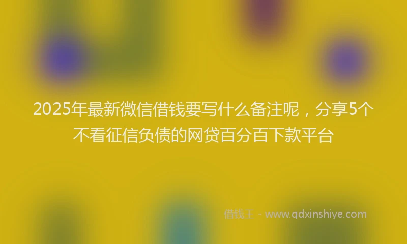 2025年最新微信借钱要写什么备注呢，分享5个不看征信负债的网贷百分百下款平台