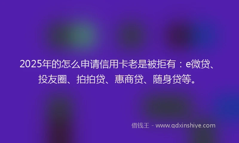 2025年的怎么申请信用卡老是被拒有：e微贷、投友圈、拍拍贷、惠商贷、随身贷等。