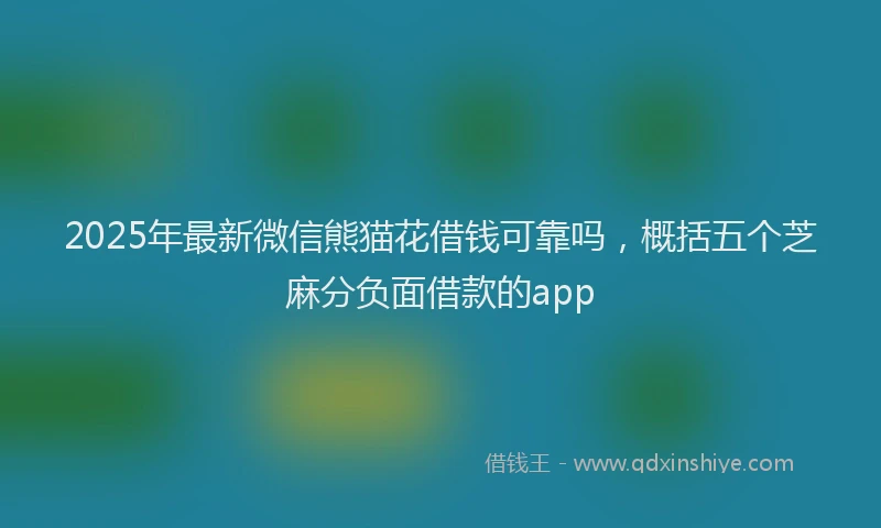 2025年最新微信熊猫花借钱可靠吗，概括五个芝麻分负面借款的app