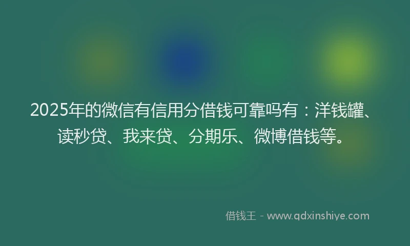 2025年的微信有信用分借钱可靠吗有：洋钱罐、读秒贷、我来贷、分期乐、微博借钱等。