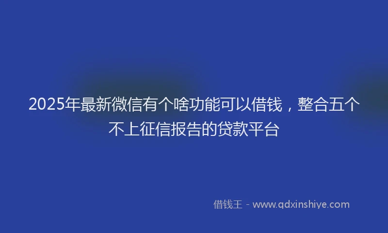 2025年最新微信有个啥功能可以借钱，整合五个不上征信报告的贷款平台