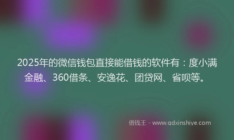 2025年的微信钱包直接能借钱的软件有：度小满金融、360借条、安逸花、团贷网、省呗等。