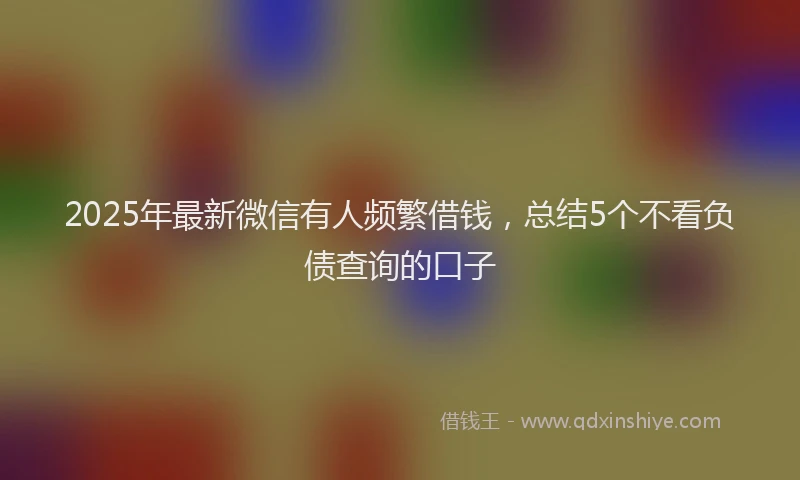 2025年最新微信有人频繁借钱，总结5个不看负债查询的口子
