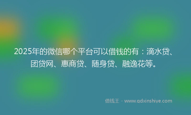 2025年的微信哪个平台可以借钱的有：滴水贷、团贷网、惠商贷、随身贷、融逸花等。
