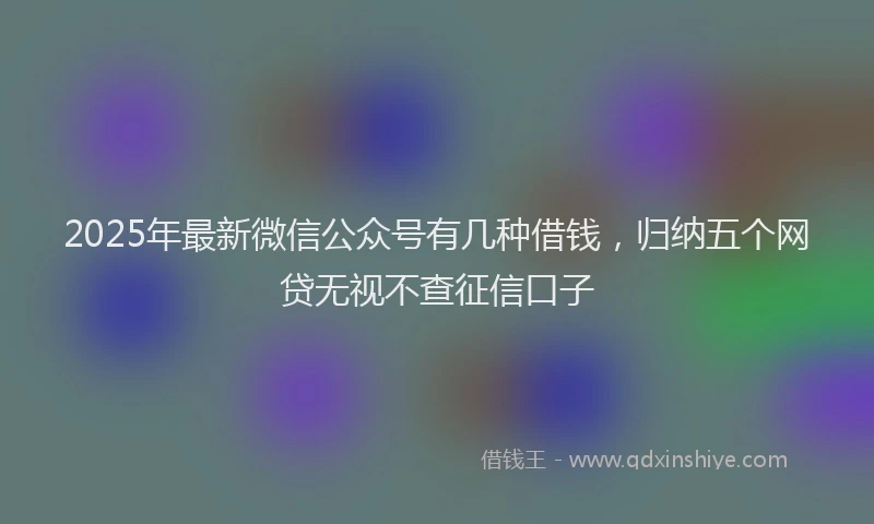 2025年最新微信公众号有几种借钱，归纳五个网贷无视不查征信口子
