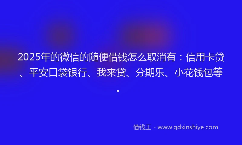 2025年的微信的随便借钱怎么取消有：信用卡贷、平安口袋银行、我来贷、分期乐、小花钱包等。