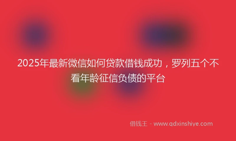 2025年最新微信如何贷款借钱成功，罗列五个不看年龄征信负债的平台