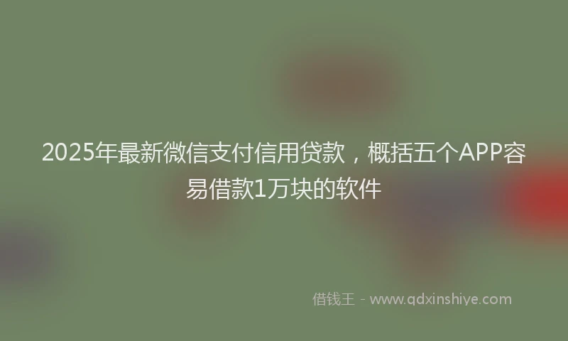 2025年最新微信支付信用贷款，概括五个APP容易借款1万块的软件