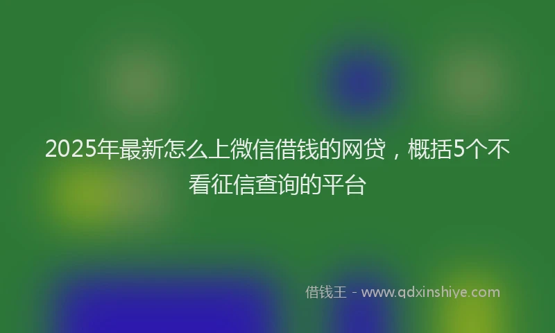 2025年最新怎么上微信借钱的网贷，概括5个不看征信查询的平台