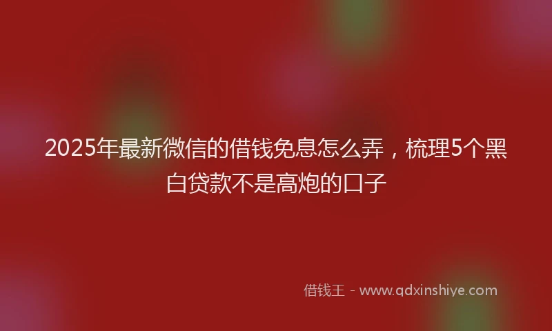 2025年最新微信的借钱免息怎么弄，梳理5个黑白贷款不是高炮的口子