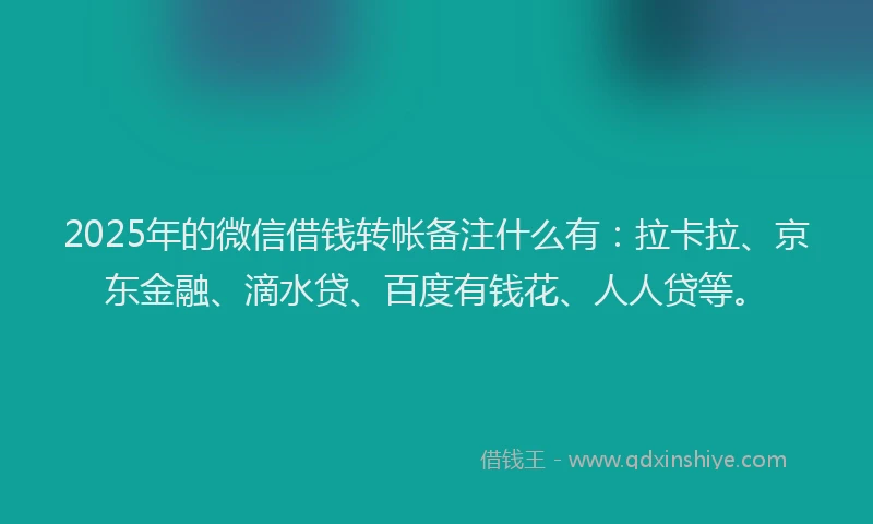 2025年的微信借钱转帐备注什么有：拉卡拉、京东金融、滴水贷、百度有钱花、人人贷等。