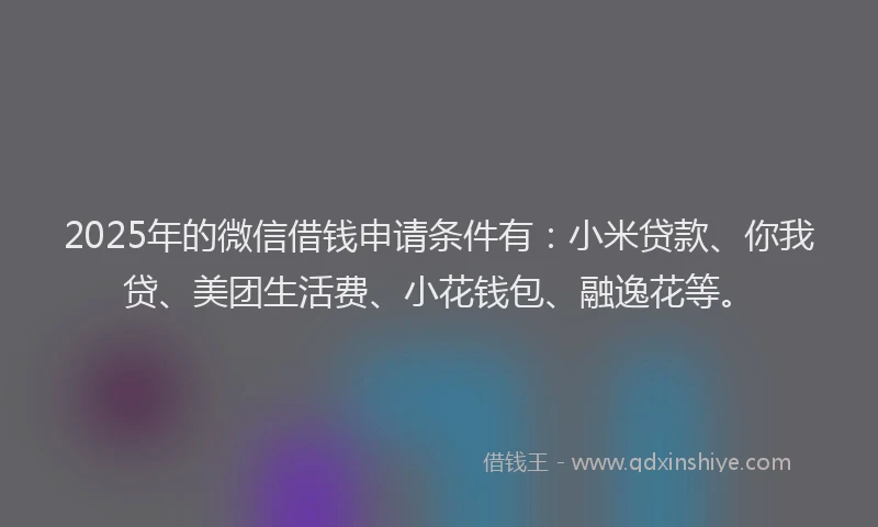 2025年的微信借钱申请条件有：小米贷款、你我贷、美团生活费、小花钱包、融逸花等。