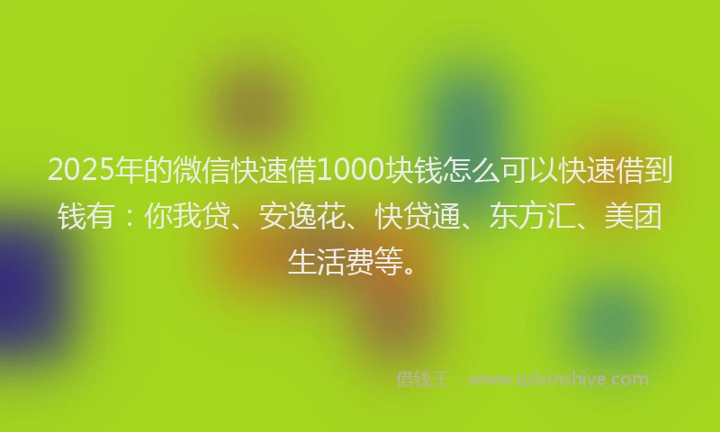 2025年的微信快速借1000块钱怎么可以快速借到钱有：你我贷、安逸花、快贷通、东方汇、美团生活费等。