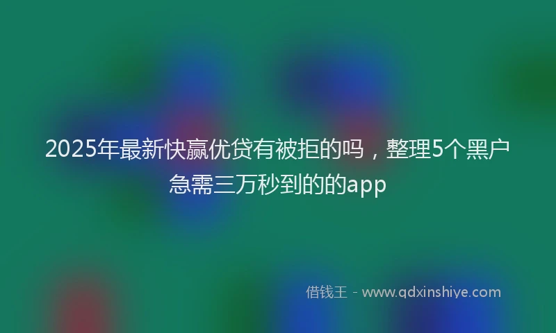 2025年最新快赢优贷有被拒的吗，整理5个黑户急需三万秒到的的app