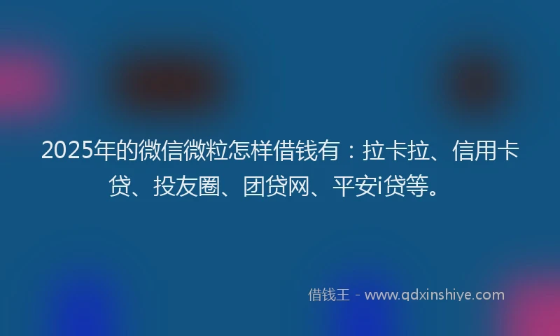 2025年的微信微粒怎样借钱有：拉卡拉、信用卡贷、投友圈、团贷网、平安i贷等。