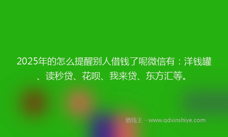 2025年的怎么提醒别人借钱了呢微信有：洋钱罐、读秒贷、花呗、我来贷、东方汇等。