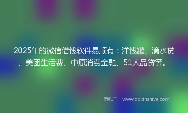 2025年的微信借钱软件易顺有：洋钱罐、滴水贷、美团生活费、中原消费金融、51人品贷等。