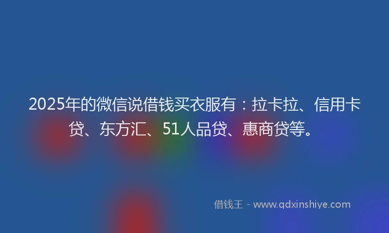 2025年的微信说借钱买衣服有：拉卡拉、信用卡贷、东方汇、51人品贷、惠商贷等。