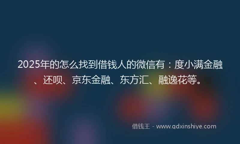 2025年的怎么找到借钱人的微信有：度小满金融、还呗、京东金融、东方汇、融逸花等。