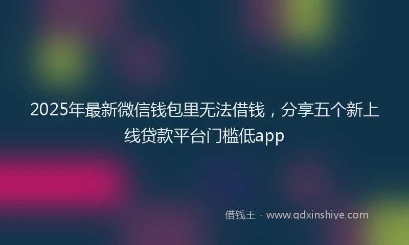 2025年最新微信钱包里无法借钱，分享五个新上线贷款平台门槛低app