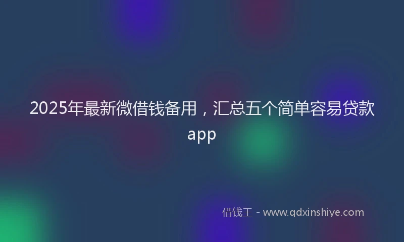 2025年最新微借钱备用，汇总五个简单容易贷款app