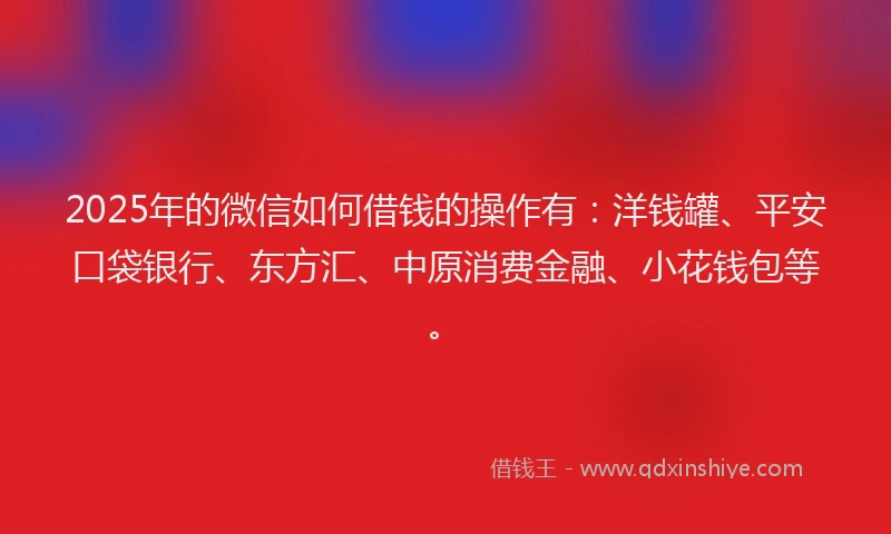 2025年的微信如何借钱的操作有：洋钱罐、平安口袋银行、东方汇、中原消费金融、小花钱包等。