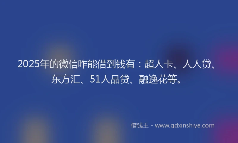 2025年的微信咋能借到钱有：超人卡、人人贷、东方汇、51人品贷、融逸花等。