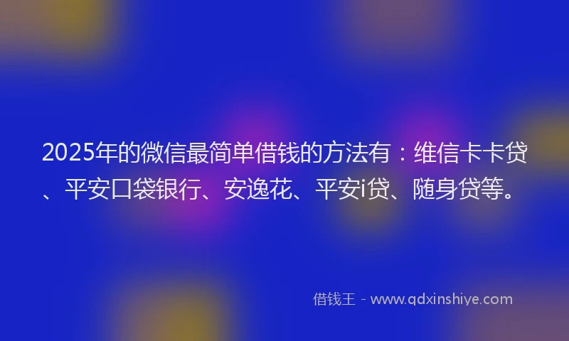 2025年的微信最简单借钱的方法有：维信卡卡贷、平安口袋银行、安逸花、平安i贷、随身贷等。