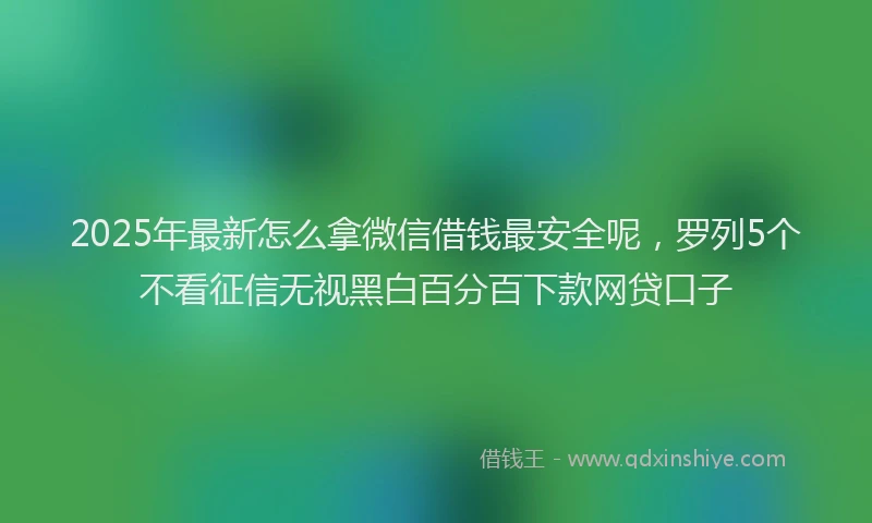 2025年最新怎么拿微信借钱最安全呢，罗列5个不看征信无视黑白百分百下款网贷口子