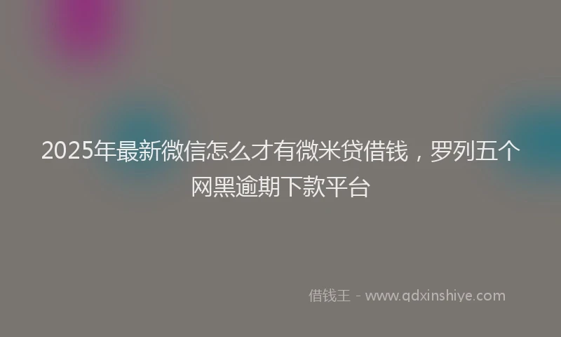 2025年最新微信怎么才有微米贷借钱，罗列五个网黑逾期下款平台