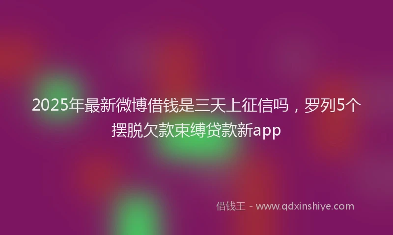 2025年最新微博借钱是三天上征信吗，罗列5个摆脱欠款束缚贷款新app