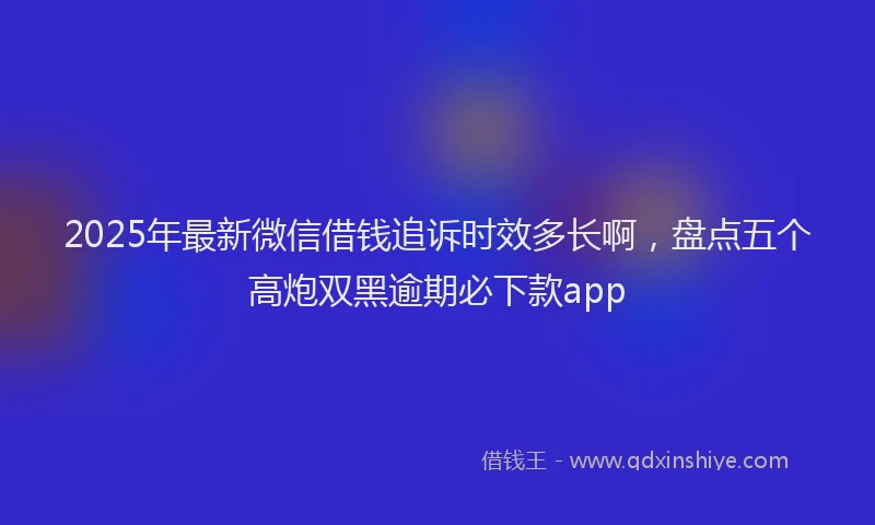 2025年最新微信借钱追诉时效多长啊，盘点五个高炮双黑逾期必下款app