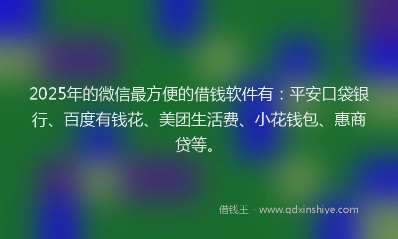 2025年的微信最方便的借钱软件有：平安口袋银行、百度有钱花、美团生活费、小花钱包、惠商贷等。