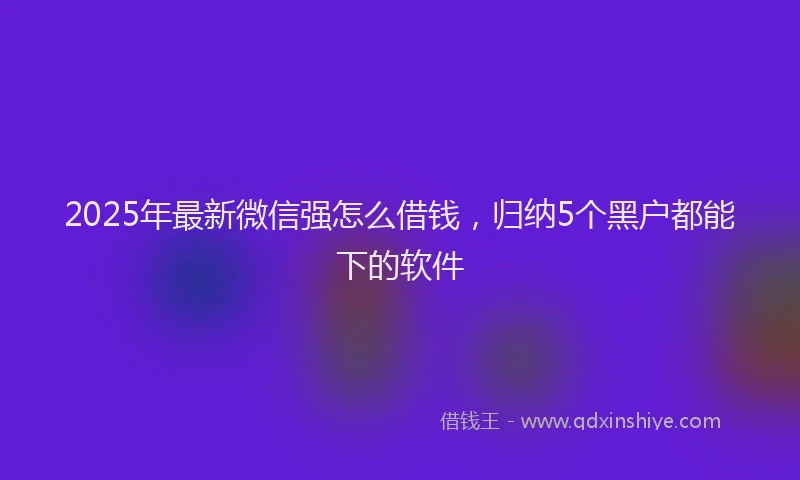 2025年最新微信强怎么借钱，归纳5个黑户都能下的软件